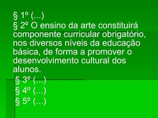 § 1º (...)‏ § 2º O ensino da arte constituirá componente curricular obrigatório, nos diversos níveis da educação básica, de forma a promover o desenvolvimento cultural dos alunos. § 3º (...)‏ § 4º (...)‏ § 5º (...)‏ 