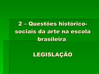 2 – Questões histórico-sociais da arte na escola brasileira  LEGISLAÇÃO 