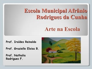 Escola Municipal Afrânio Rodrigues da Cunha Arte na Escola Prof. Iraídes Reinaldo Prof. Grazielle Eloisa B. Prof. Nathalia Rodrigues F. 