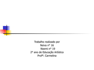 Trabalho realizado por Neiva n° 16 Noemi n° 19 2° ano de Educação Artística Profª. Carmelina 
