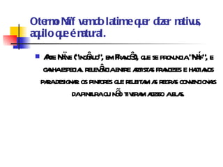 O termo Naïf vem do latim e quer dizer nativus, aquilo que é natural. Arte Naïve (“ingênuo”, em Francês), que se pronuncia “Naíf”, e ganha especial relevância entre artistas franceses e haitianos para designar os pintores que rejeitam as regras convencionais da pintura ou não tiveram acesso a elas. 