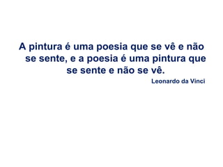 A pintura é uma poesia que se vê e não
 se sente, e a poesia é uma pintura que
          se sente e não se vê.
                           Leonardo da Vinci
 