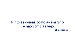 Pinto as coisas como as imagino
       e não como as vejo.
                         Pablo Picasso
 