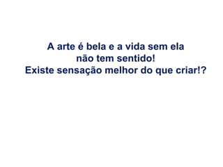 A arte é bela e a vida sem ela
           não tem sentido!
Existe sensação melhor do que criar!?
 