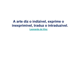 A arte diz o indizível, exprime o
inexprimível, traduz o intraduzível.
           Leonardo da Vinc
 
