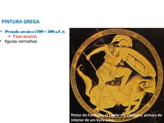  Período arcaico (700 – 500 a.C.);
 Fase arcaica
• figuras vermelhas
PINTURA GREGA
Pintor da Fundição, O Lápita e o Centauro, pintura do
interior de um Kylix ático.PROF. WILLIANS MARTINS DE AMORIM - ARTES
 