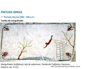 PINTURA GREGA
 Período clássico (500 – 326 a.C.)
Mergulhador (tuffatore), laje de cobertura, Tomba del Tuffatore, Paestum,
Salerno, séc. IV a.C.
Tumba do mergulhador
PROF. WILLIANS MARTINS DE AMORIM - ARTES
 