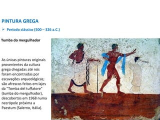 PINTURA GREGA
 Período clássico (500 – 326 a.C.)
As únicas pinturas originais
provenientes da cultura
grega chegadas até nós
foram encontradas por
escavações arqueológicas;
são afrescos feitos em lajes
da "Tomba del tuffatore"
(tumba do mergulhador),
descobertos em 1968 numa
necrópole próxima a
Paestum (Salerno, Itália).
Tumba do mergulhador
PROF. WILLIANS MARTINS DE AMORIM - ARTES
 