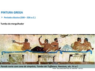 PINTURA GREGA
 Período clássico (500 – 326 a.C.)
Tumba do mergulhador
Parede norte com cena de simpósio, Tomba del Tuffatore, Paestum, séc. IV a.C.
PROF. WILLIANS MARTINS DE AMORIM - ARTES
 