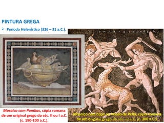  Período Helenístico (326 – 31 a.C.).
PINTURA GREGA
Mosaico com Caça ao Veado de Pella, cópia romana
de um original grego do séc. III a.C. (c. 300 a.C.).
Mosaico com Pombas, cópia romana
de um original grego do séc. II ou I a.C.
(c. 190-100 a.C.).
PROF. WILLIANS MARTINS DE AMORIM - ARTES
 