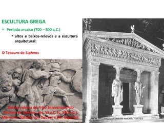 ESCULTURA GREGA
 Período arcaico (700 – 500 a.C.)
O Tesouro de Siphnos
• altos e baixos-relevos e a escultura
arquitetural:
Baixos-relevos do Friso Setentrional do
Tesouro de Siphnos, séc. VI a.C. (c. 530 a.C.).
Mármore. Batalha dos Deuses e dos Gigantes. PROF. WILLIANS MARTINS DE AMORIM - ARTES
 