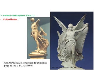  Período clássico (500 e 326 a.C.) 
- Estilo clássico;
Nike de Paionios, reconstrução de um original 
grego do séc. V a.C.. Mármore.
PROF. WILLIANS MARTINS DE AMORIM - ARTES
 