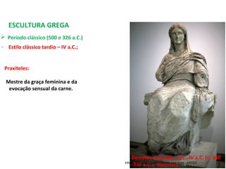 ESCULTURA GREGA
 Período clássico (500 e 326 a.C.) 
- Estilo clássico tardio – IV a.C.;
Deméter de Cnido, s éc . IV a.C. (c. 340
-330 a.C.). Mármore.
Praxíteles:
Mestre da graça feminina e da
evocação sensual da carne.
PROF. WILLIANS MARTINS DE AMORIM - ARTES
 