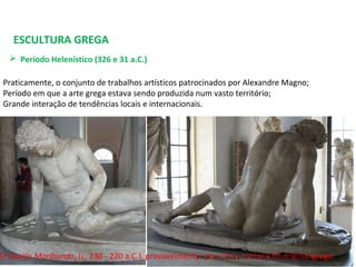 ESCULTURA GREGA
 Período Helenístico (326 e 31 a.C.) 
Praticamente, o conjunto de trabalhos artísticos patrocinados por Alexandre Magno;
Período em que a arte grega estava sendo produzida num vasto território;
Grande interação de tendências locais e internacionais.
O Gaulês Moribundo, (c. 230 - 220 a.C.), provavelmente uma cópia romana do original grego.PROF. WILLIANS MARTINS DE AMORIM - ARTES
 