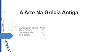 A Arte Na Grécia Antiga
Alunas: Loren Serena N°:27
Maria Eduarda 31
Tatiane Patrício 43
Yara Batista 49
 