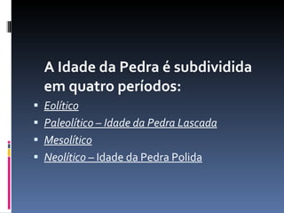 A Idade da Pedra é subdividida em quatro períodos: Eolítico Paleolítico – Idade da Pedra Lascada Mesolítico Neolítico  – Idade da Pedra Polida 