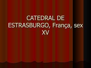 CATEDRAL DE
ESTRASBURGO, França, sex
         XV
 