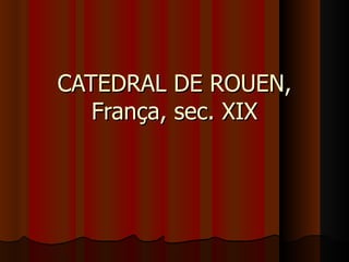 CATEDRAL DE ROUEN,
   França, sec. XIX
 