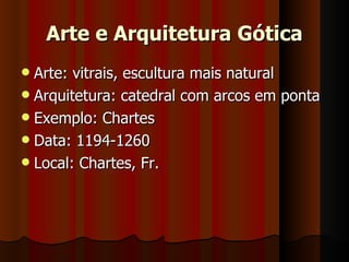 Arte e Arquitetura Gótica
 Arte: vitrais, escultura mais natural
 Arquitetura: catedral com arcos em ponta
 Exemplo: Chartes
 Data: 1194-1260
 Local: Chartes, Fr.
 