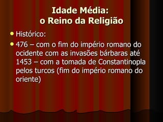 Idade Média:
        o Reino da Religião
 Histórico:
 476 – com o fim do império romano do
  ocidente com as invasões bárbaras até
  1453 – com a tomada de Constantinopla
  pelos turcos (fim do império romano do
  oriente)
 