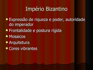 Império Bizantino
 Expressão de riqueza e poder, autoridade
  do imperador
 Frontalidade e postura rígida
 Mosaicos
 Arquitetura
 Cores vibrantes
 