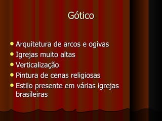 Gótico

 Arquitetura de arcos e ogivas
 Igrejas muito altas
 Verticalização
 Pintura de cenas religiosas
 Estilo presente em várias igrejas
  brasileiras
 