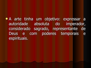    A arte tinha um objetivo: expressar a
    autoridade   absoluta  do   imperador,
    considerado sagrado, representante de
    Deus e com poderes temporais e
    espirituais.
 