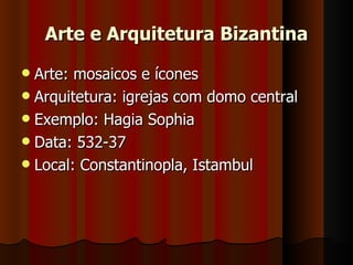 Arte e Arquitetura Bizantina
 Arte: mosaicos e ícones
 Arquitetura: igrejas com domo central
 Exemplo: Hagia Sophia
 Data: 532-37
 Local: Constantinopla, Istambul
 