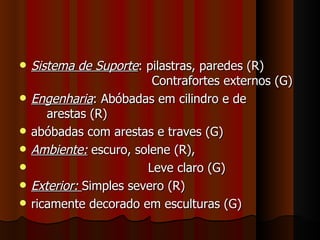    Sistema de Suporte: pilastras, paredes (R)
                          Contrafortes externos (G)
   Engenharia: Abóbadas em cilindro e de
       arestas (R)
   abóbadas com arestas e traves (G)
   Ambiente: escuro, solene (R),
                        Leve claro (G)
   Exterior: Simples severo (R)
   ricamente decorado em esculturas (G)
 