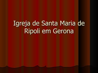 Igreja de Santa Maria de
    Ripoli em Gerona
 