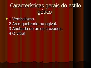 Características gerais do estilo
                 gótico
   1 Verticalismo.
    2 Arco quebrado ou ogival.
    3 Abóbada de arcos cruzados.
    4 O vitral
 