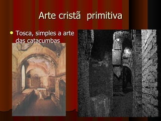 Arte cristã primitiva
   Tosca, simples a arte
    das catacumbas
 
