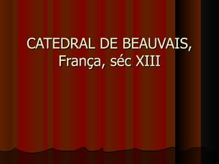 CATEDRAL DE BEAUVAIS,
    França, séc XIII
 