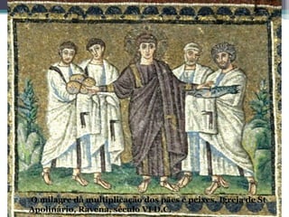 O milagre da multiplicação dos pães e peixes, Igreja de St
Apolinário, Ravena, século VI D.C.
 
