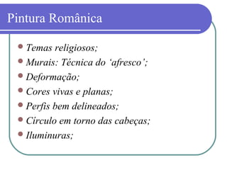 Pintura Românica
Temas religiosos;
Murais: Técnica do ‘afresco’;
Deformação;
Cores vivas e planas;
Perfis bem delineados;
Círculo em torno das cabeças;
Iluminuras;
 
