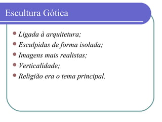 Escultura Gótica
Ligada à arquitetura;
Esculpidas de forma isolada;
Imagens mais realistas;
Verticalidade;
Religião era o tema principal.
 