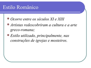 Estilo Românico
Ocorre entre os séculos XI e XIII
Artistas redescobriram a cultura e a arte
greco-romana;
Estilo utilizado, principalmente, nas
construções de igrejas e mosteiros.
 
