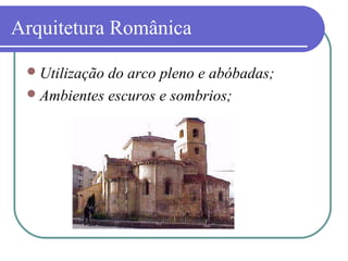 Arquitetura Românica
Utilização do arco pleno e abóbadas;
Ambientes escuros e sombrios;
 