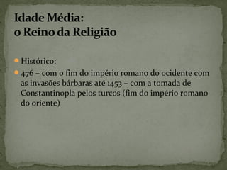 Histórico:
476 – com o fim do império romano do ocidente com
as invasões bárbaras até 1453 – com a tomada de
Constantinopla pelos turcos (fim do império romano
do oriente)
 