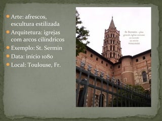 Arte: afrescos,
escultura estilizada
Arquitetura: igrejas
com arcos cilíndricos
Exemplo: St. Sermin
Data: início 1080
Local: Toulouse, Fr.
 