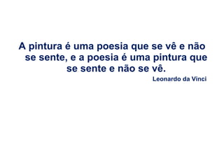 A pintura é uma poesia que se vê e não se sente, e a poesia é uma pintura que se sente e não se vê. Leonardo da Vinci 