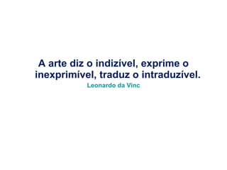 A arte diz o indizível, exprime o inexprimível, traduz o intraduzível. Leonardo da Vinc 