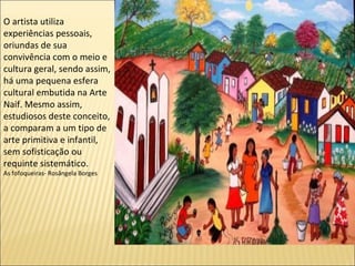 O artista utiliza
experiências pessoais,
oriundas de sua
convivência com o meio e
cultura geral, sendo assim,
há uma pequena esfera
cultural embutida na Arte
Naif. Mesmo assim,
estudiosos deste conceito,
a comparam a um tipo de
arte primitiva e infantil,
sem sofisticação ou
requinte sistemático.
As fofoqueiras- Rosângela Borges
 