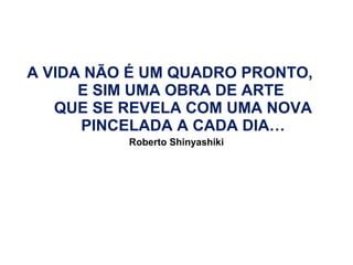A VIDA NÃO É UM QUADRO PRONTO,
E SIM UMA OBRA DE ARTE
QUE SE REVELA COM UMA NOVA
PINCELADA A CADA DIA…
Roberto Shinyashiki

 
