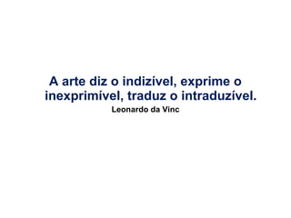 A arte diz o indizível, exprime o
inexprimível, traduz o intraduzível.
Leonardo da Vinc

 