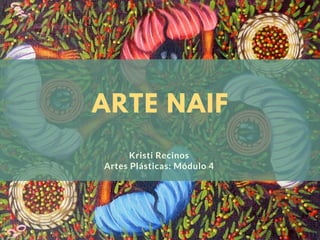 ARTE NAIF
Kristi Recinos
Artes Plásticas: Módulo 4
 