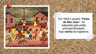 Em 1943 o quadro “Festa
de São Joao”, foi
adquirido pela então
princesa Elizabeth,
hoje rainha da Inglaterra.
 