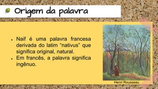 ● Naif é uma palavra francesa
derivada do latim “nativus” que
significa original, natural.
● Em francês, a palavra significa
ingênuo.
Origem da palavra
Henri Rousseau
 