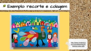 Exemplo: recorte e colagem
http://www.novaprint.c
om.br/professores/22-
folclore-ivete-raffa
 