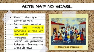 ARTE NAÏF NO BRASIL
• Teve destaque a
partir de 1937.
• As obras mostram
um país tropical,
generoso e rico em
diversidade.
• Principais artistas:
Heitor dos prazeres,
Robson Barros e
Chico da silva. Heitor dos prazeres
 